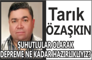 TARIK ÖZAŞKIN : ŞUHUTLULAR OLARAK DEPREME NE KADAR HAZIRLIKLIYIYZ
