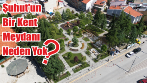 Şuhut’unBir Kent Meydanı Neden Yok
